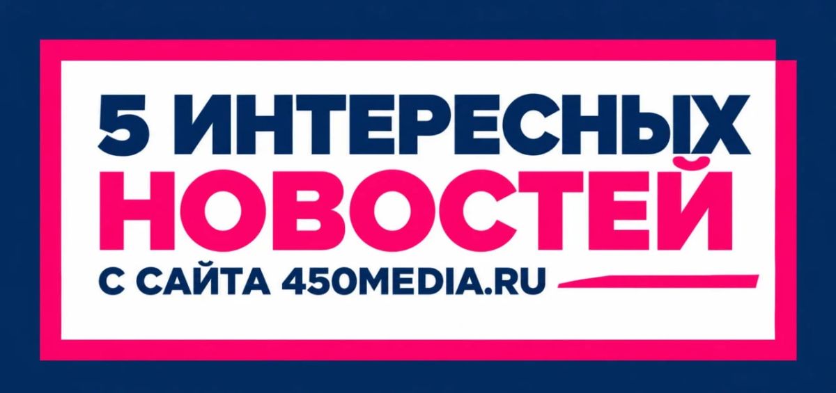 5 интересных новостей с сайта 450media.ru, которые вы могли пропустить